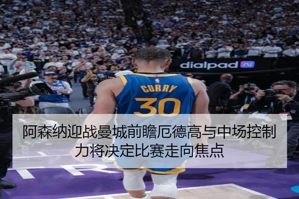 阿森纳迎战曼城前瞻厄德高与中场控制力将决定比赛走向焦点