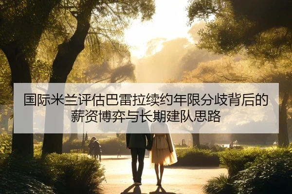 国际米兰评估巴雷拉续约年限分歧背后的薪资博弈与长期建队思路