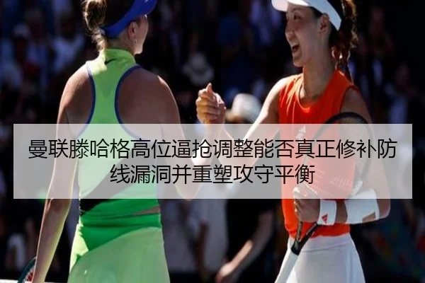 曼联滕哈格高位逼抢调整能否真正修补防线漏洞并重塑攻守平衡