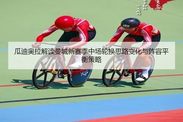 瓜迪奥拉解读曼城新赛季中场轮换思路变化与阵容平衡策略