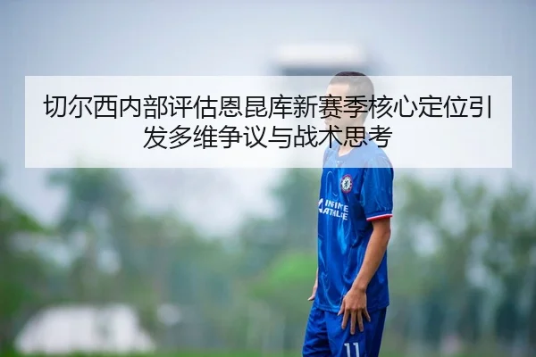 切尔西内部评估恩昆库新赛季核心定位引发多维争议与战术思考