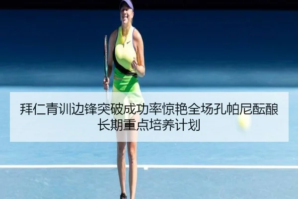 拜仁青训边锋突破成功率惊艳全场孔帕尼酝酿长期重点培养计划